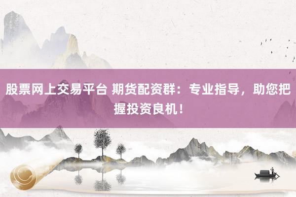 股票网上交易平台 期货配资群：专业指导，助您把握投资良机！