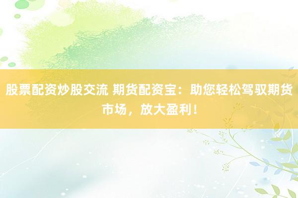 股票配资炒股交流 期货配资宝：助您轻松驾驭期货市场，放大盈利！