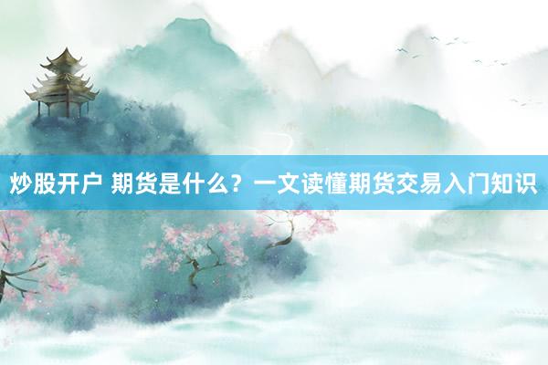 炒股开户 期货是什么？一文读懂期货交易入门知识