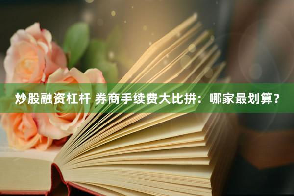 炒股融资杠杆 券商手续费大比拼：哪家最划算？