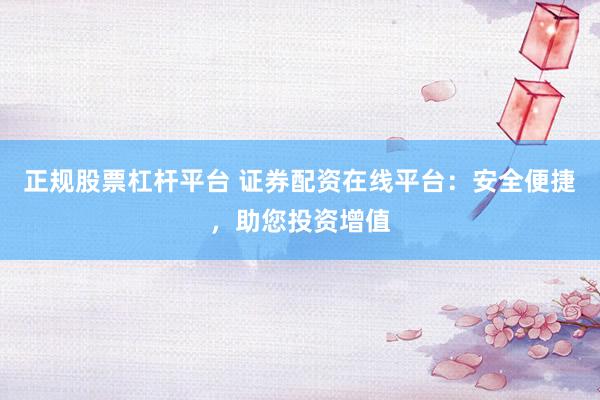 正规股票杠杆平台 证券配资在线平台：安全便捷，助您投资增值