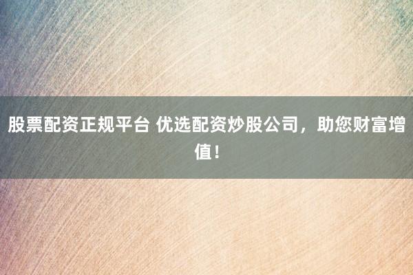 股票配资正规平台 优选配资炒股公司，助您财富增值！