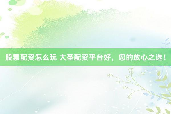 股票配资怎么玩 大圣配资平台好，您的放心之选！