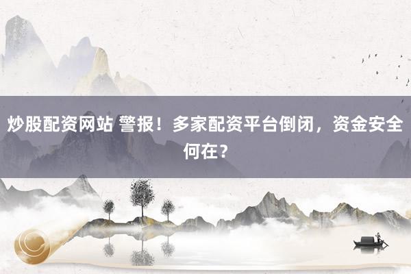 炒股配资网站 警报！多家配资平台倒闭，资金安全何在？