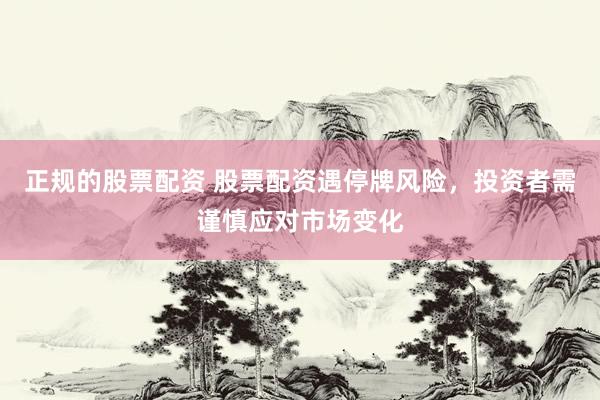 正规的股票配资 股票配资遇停牌风险，投资者需谨慎应对市场变化