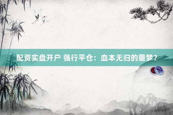 配资实盘开户 强行平仓：血本无归的噩梦？