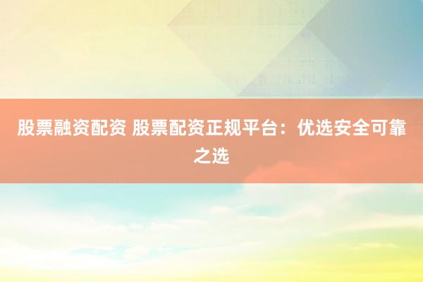 股票融资配资 股票配资正规平台：优选安全可靠之选