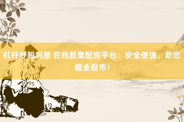 杠杆炒股利息 在线股票配资平台：安全便捷，助您掘金股市！