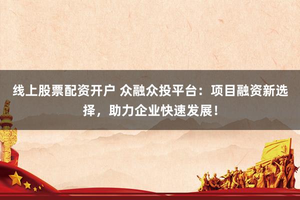 线上股票配资开户 众融众投平台：项目融资新选择，助力企业快速发展！