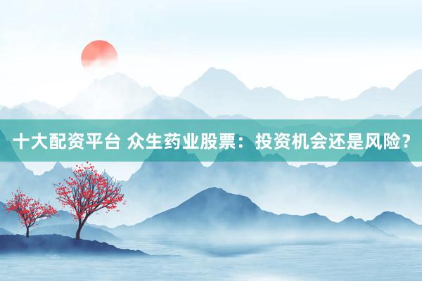 十大配资平台 众生药业股票：投资机会还是风险？