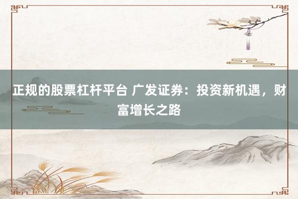 正规的股票杠杆平台 广发证券：投资新机遇，财富增长之路