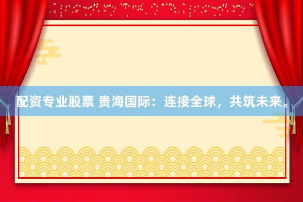 配资专业股票 贵海国际：连接全球，共筑未来。