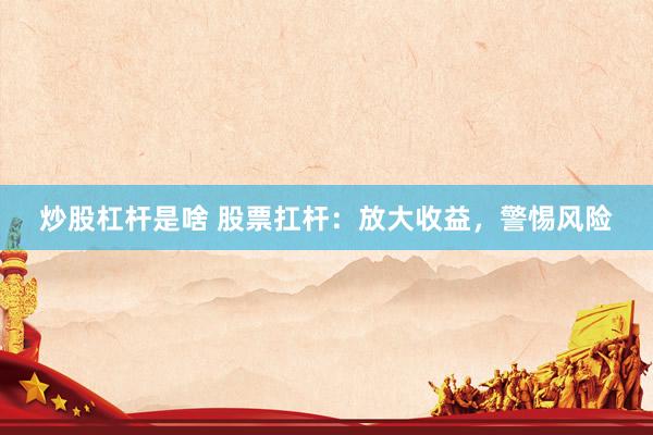 炒股杠杆是啥 股票扛杆：放大收益，警惕风险