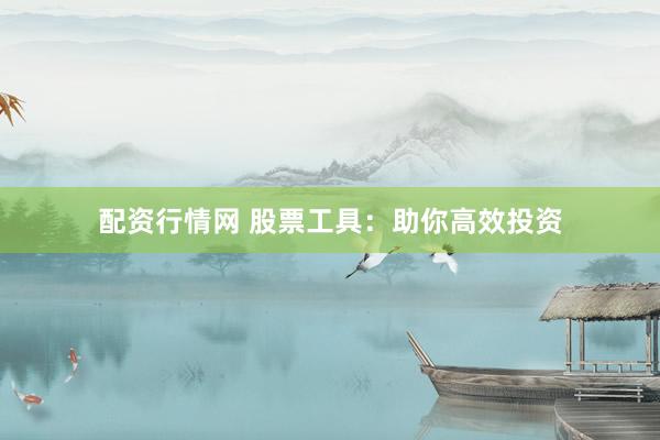 配资行情网 股票工具：助你高效投资