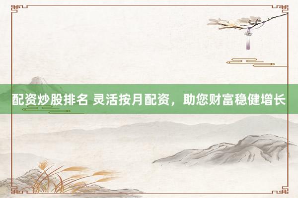 配资炒股排名 灵活按月配资,助您财富稳健增长