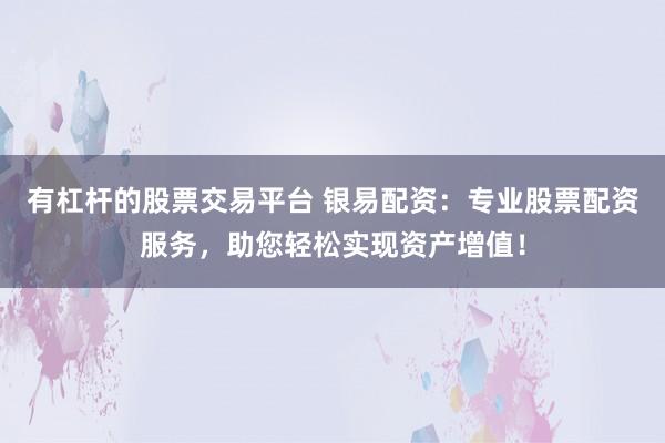 有杠杆的股票交易平台 银易配资:专业股票配资服务,助您轻松实现资产增值!