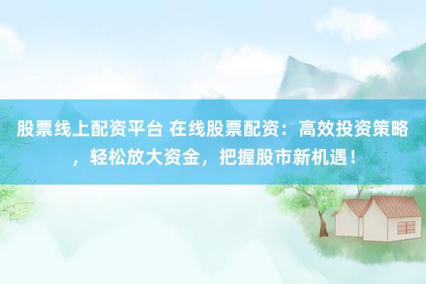股票线上配资平台 在线股票配资：高效投资策略，轻松放大资金，把握股市新机遇！