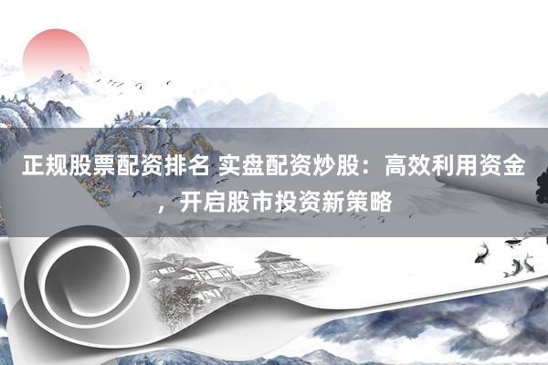 正规股票配资排名 实盘配资炒股：高效利用资金，开启股市投资新策略
