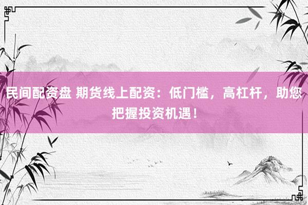 民间配资盘 期货线上配资：低门槛，高杠杆，助您把握投资机遇！