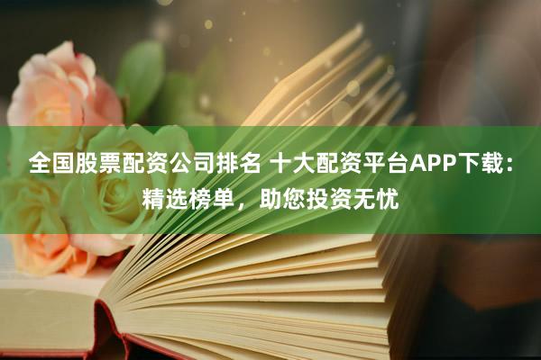 全国股票配资公司排名 十大配资平台APP下载：精选榜单，助您投资无忧