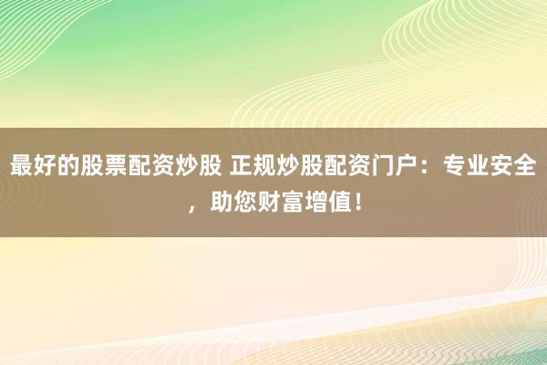 最好的股票配资炒股 正规炒股配资门户：专业安全，助您财富增值！