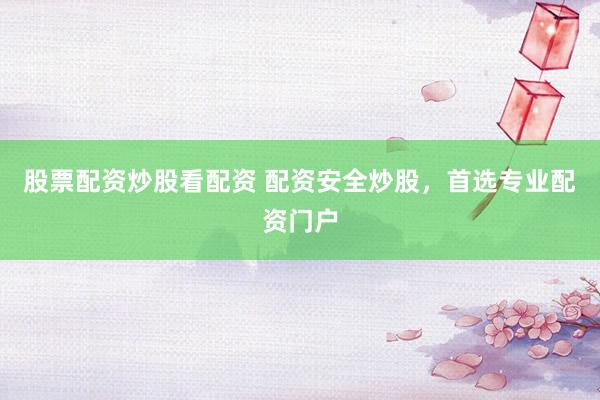 股票配资炒股看配资 配资安全炒股，首选专业配资门户