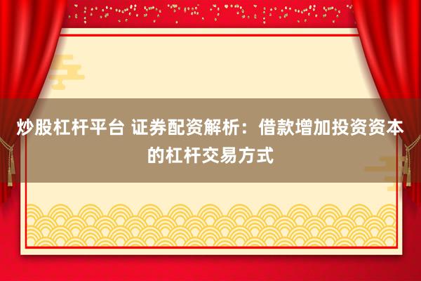 炒股杠杆平台 证券配资解析：借款增加投资资本的杠杆交易方式