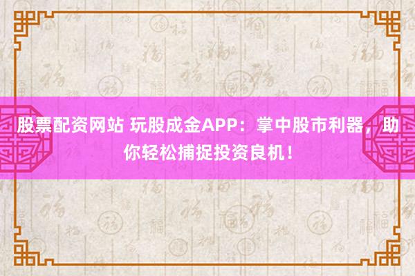 股票配资网站 玩股成金APP：掌中股市利器，助你轻松捕捉投资良机！
