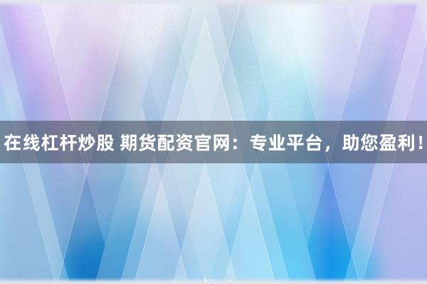在线杠杆炒股 期货配资官网：专业平台，助您盈利！