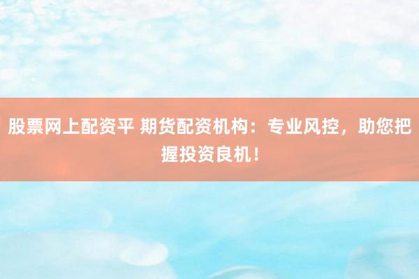 股票网上配资平 期货配资机构：专业风控，助您把握投资良机！