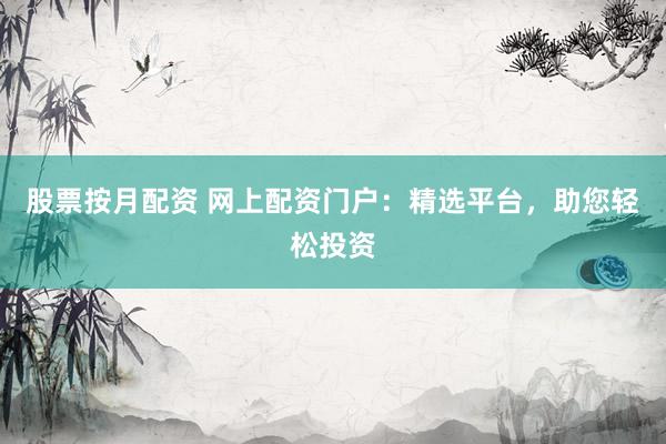 股票按月配资 网上配资门户：精选平台，助您轻松投资