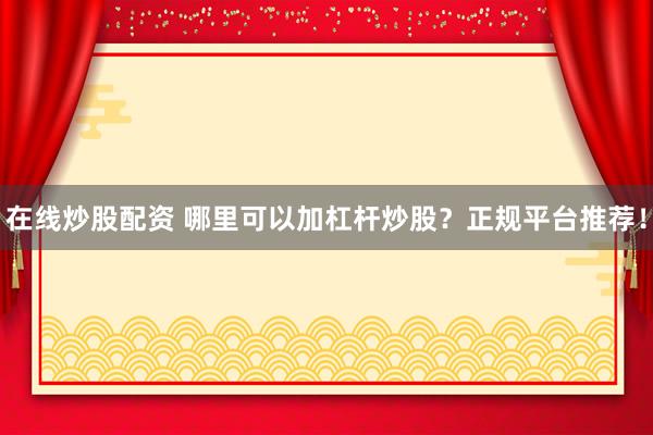 在线炒股配资 哪里可以加杠杆炒股？正规平台推荐！