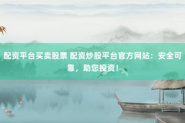配资平台买卖股票 配资炒股平台官方网站：安全可靠，助您投资！