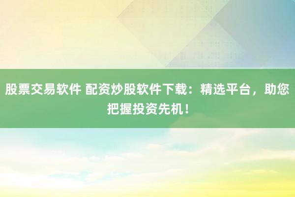股票交易软件 配资炒股软件下载：精选平台，助您把握投资先机！