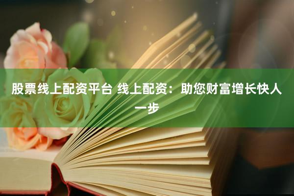 股票线上配资平台 线上配资：助您财富增长快人一步