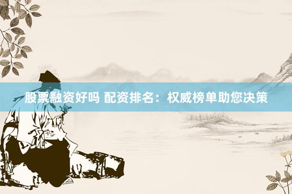 股票融资好吗 配资排名：权威榜单助您决策