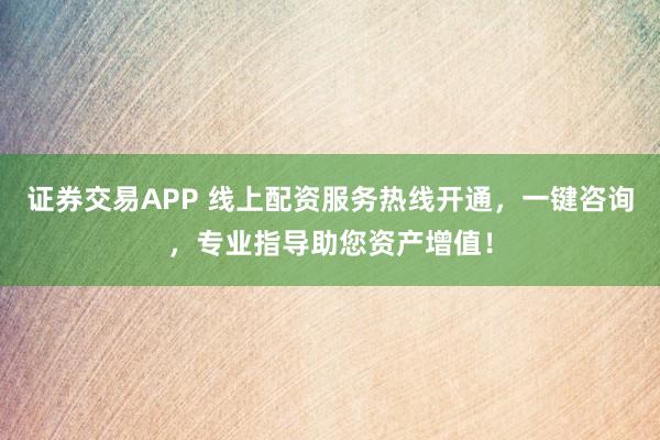 证券交易APP 线上配资服务热线开通，一键咨询，专业指导助您资产增值！
