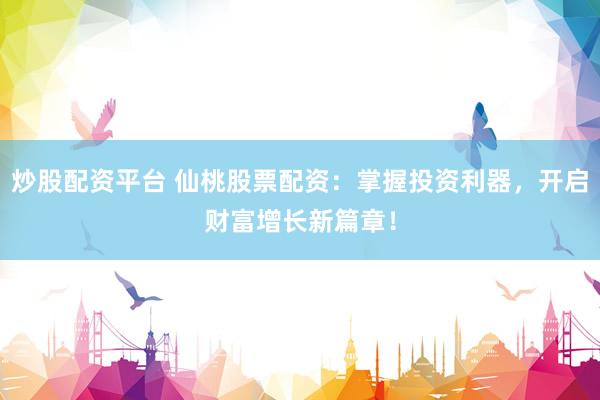 炒股配资平台 仙桃股票配资：掌握投资利器，开启财富增长新篇章！
