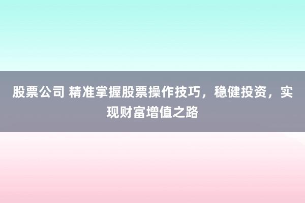 股票公司 精准掌握股票操作技巧,稳健投资,实现财富增值之路