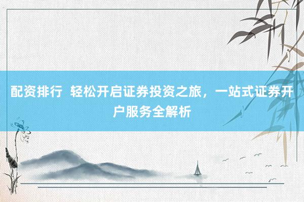 配资排行  轻松开启证券投资之旅，一站式证券开户服务全解析