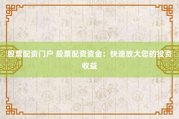 股票配资门户 股票配资资金：快速放大您的投资收益