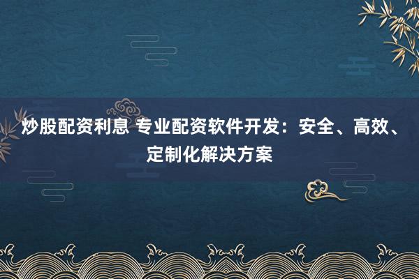 炒股配资利息 专业配资软件开发：安全、高效、定制化解决方案