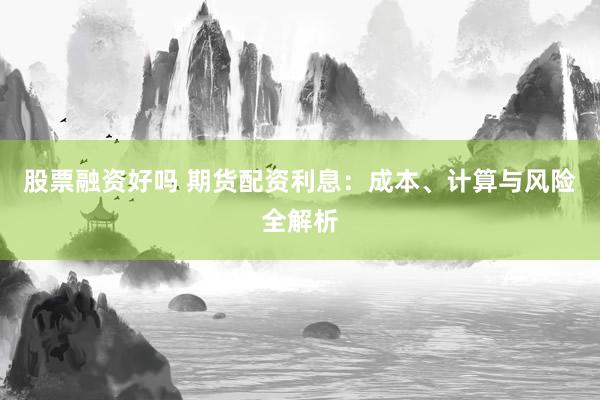 股票融资好吗 期货配资利息：成本、计算与风险全解析