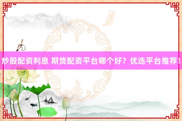 炒股配资利息 期货配资平台哪个好？优选平台推荐！