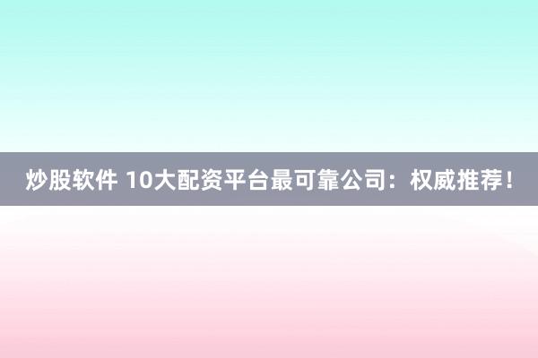 炒股软件 10大配资平台最可靠公司：权威推荐！