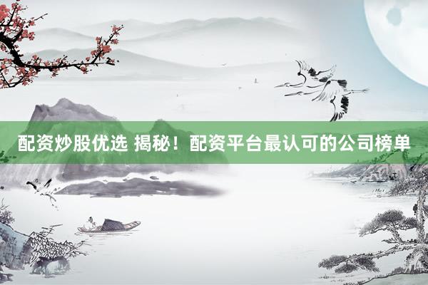 配资炒股优选 揭秘！配资平台最认可的公司榜单