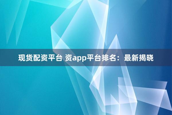 现货配资平台 资app平台排名：最新揭晓