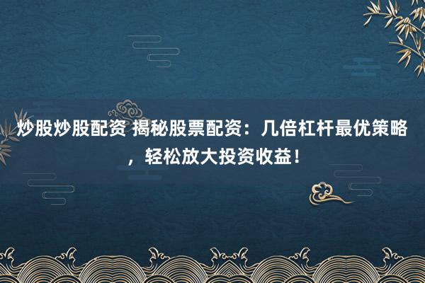 炒股炒股配资 揭秘股票配资:几倍杠杆最优策略,轻松放大投资收益!