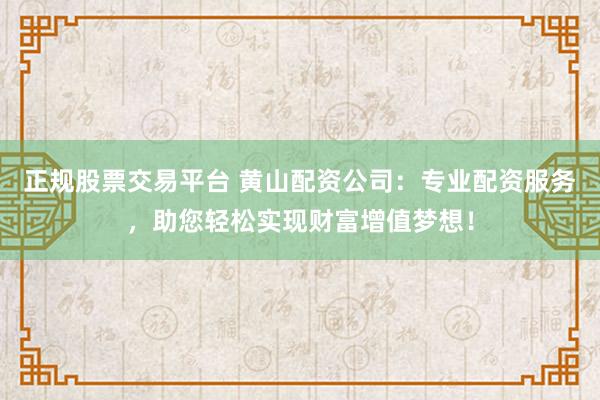 正规股票交易平台 黄山配资公司：专业配资服务，助您轻松实现财富增值梦想！