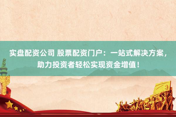 实盘配资公司 股票配资门户：一站式解决方案，助力投资者轻松实现资金增值！